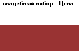 свадебный набор › Цена ­ 10 000 - Московская обл., Химки г. Одежда, обувь и аксессуары » Женская одежда и обувь   . Московская обл.,Химки г.